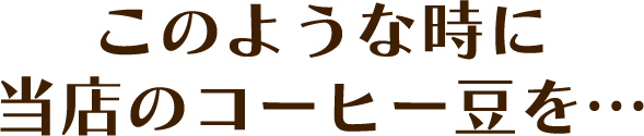 このような時に当店のコーヒー豆を…